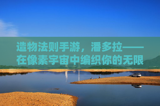 造物法则手游,潘多拉——在像素宇宙中编织你的无限可能 造物法则手游,潘多拉——在像素宇宙中编织你的无限可能