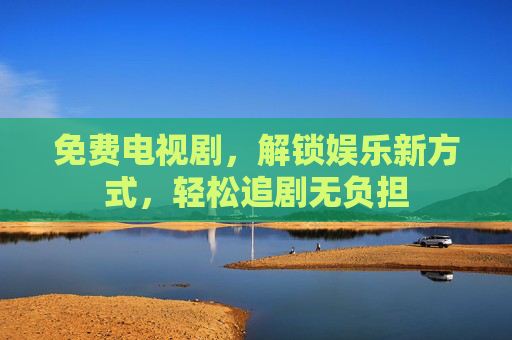 免费电视剧,解锁娱乐新方式,轻松追剧无负担 免费电视剧,解锁娱乐新方式,轻松追剧无负担