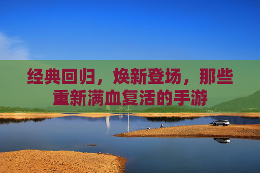 经典回归，焕新登场，那些重新满血复活的手游