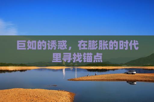 巨如的诱惑,在膨胀的时代里寻找锚点 巨如的诱惑,在膨胀的时代里寻找锚点