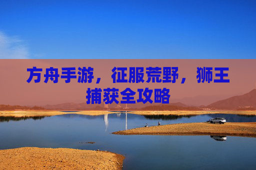 方舟手游，征服荒野，狮王捕获全攻略