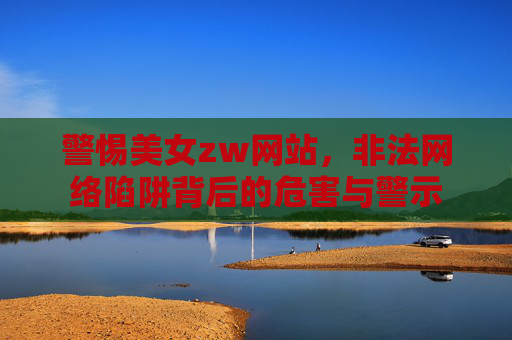 警惕美女zw网站，非法网络陷阱背后的危害与警示