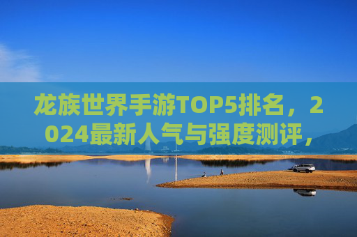 龙族世界手游TOP5排名,2024最新人气与强度测评,哪款才是你的本命? 龙族世界手游TOP5排名,2024最新人气与强度测评,哪款才是你的本命?
