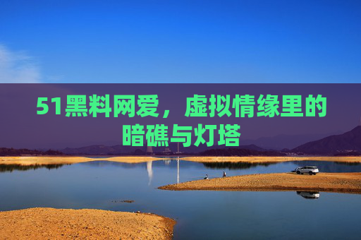 51黑料网爱,虚拟情缘里的暗礁与灯塔 51黑料网爱,虚拟情缘里的暗礁与灯塔