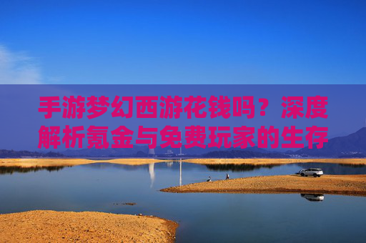 手游梦幻西游花钱吗?深度解析氪金与免费玩家的生存之道 手游梦幻西游花钱吗?深度解析氪金与免费玩家的生存之道