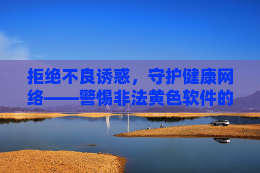 拒绝不良诱惑,守护健康网络——警惕非法黄色软件的危害 拒绝不良诱惑,守护健康网络——警惕非法黄色软件的危害