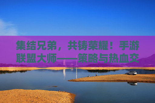 集结兄弟,共铸荣耀!手游联盟大师——策略与热血交织的指尖战场 集结兄弟,共铸荣耀!手游联盟大师——策略与热血交织的指尖战场