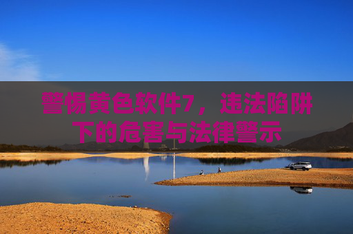警惕黄色软件7,违法陷阱下的危害与法律警示 警惕黄色软件7,违法陷阱下的危害与法律警示