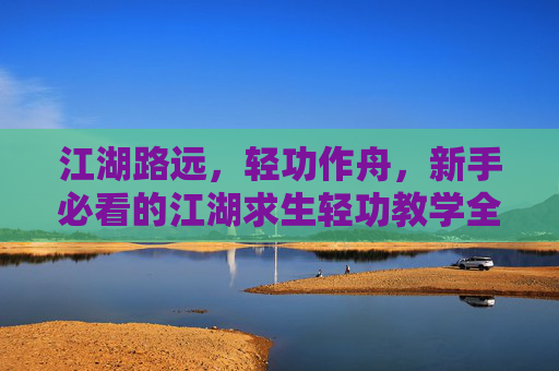 江湖路远，轻功作舟，新手必看的江湖求生轻功教学全攻略