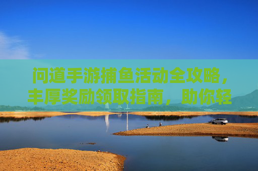 问道手游捕鱼活动全攻略，丰厚奖励领取指南，助你轻松钓取珍稀道具！