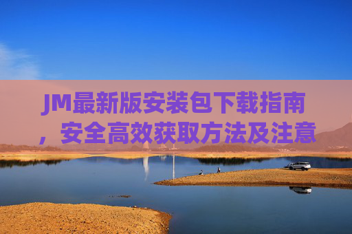 JM最新版安装包下载指南,安全高效获取方法及注意事项 JM最新版安装包下载指南,安全高效获取方法及注意事项