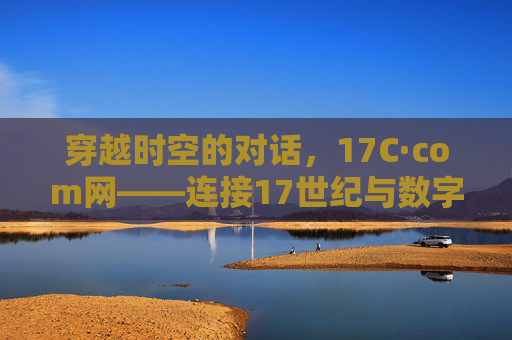 穿越时空的对话,17C·com网——连接17世纪与数字时代的文化桥梁 穿越时空的对话,17C·com网——连接17世纪与数字时代的文化桥梁