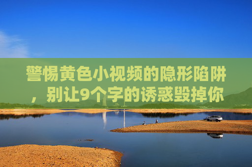 警惕黄色小视频的隐形陷阱,别让9个字的诱惑毁掉你的生活 警惕黄色小视频的隐形陷阱,别让9个字的诱惑毁掉你的生活