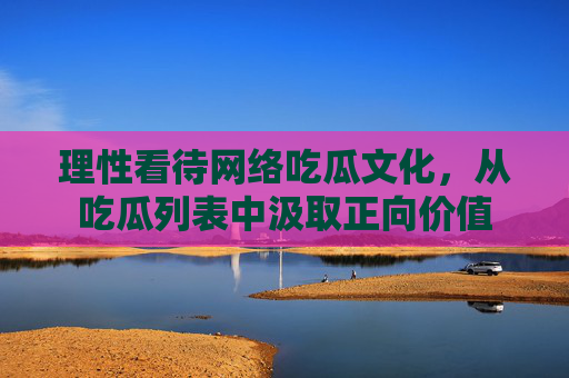 理性看待网络吃瓜文化,从吃瓜列表中汲取正向价值 理性看待网络吃瓜文化,从吃瓜列表中汲取正向价值