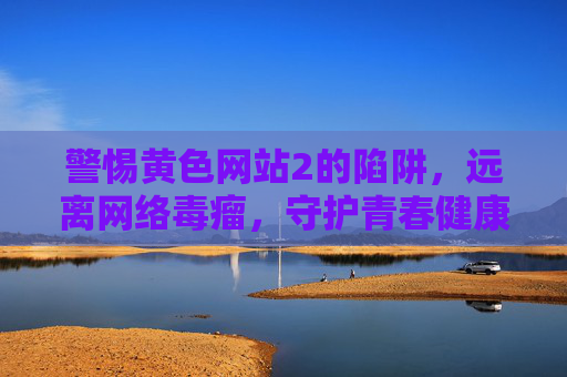 警惕黄色网站2的陷阱,远离网络毒瘤,守护青春健康 警惕黄色网站2的陷阱,远离网络毒瘤,守护青春健康