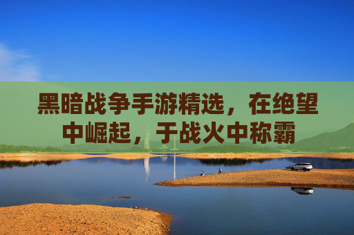 黑暗战争手游精选，在绝望中崛起，于战火中称霸