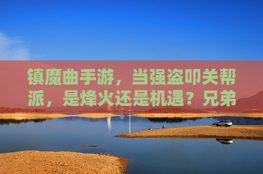镇魔曲手游，当强盗叩关帮派，是烽火还是机遇？兄弟并肩，共筑江湖防线！