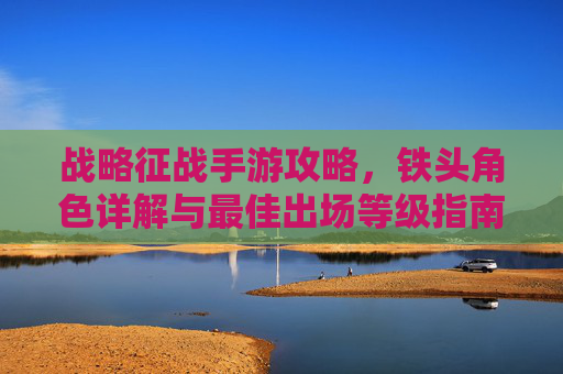 战略征战手游攻略，铁头角色详解与最佳出场等级指南