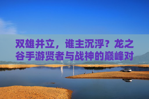 双雄并立,谁主沉浮?龙之谷手游贤者与战神的巅峰对决 双雄并立,谁主沉浮?龙之谷手游贤者与战神的巅峰对决