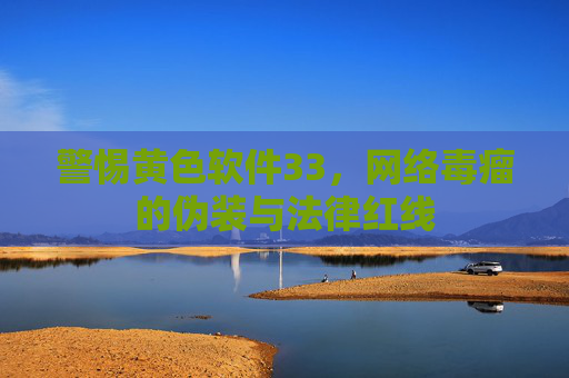 警惕黄色软件33，网络毒瘤的伪装与法律红线