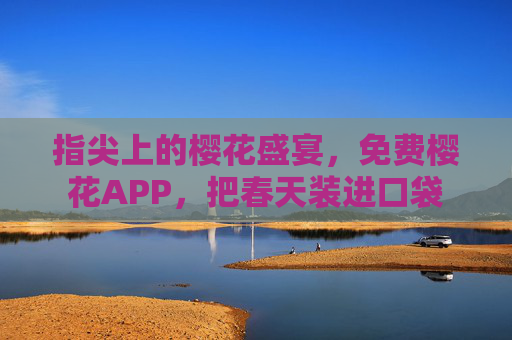 指尖上的樱花盛宴,免费樱花APP,把春天装进口袋 指尖上的樱花盛宴,免费樱花APP,把春天装进口袋