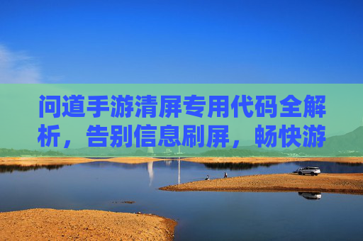 问道手游清屏专用代码全解析,告别信息刷屏,畅快游戏体验 问道手游清屏专用代码全解析,告别信息刷屏,畅快游戏体验