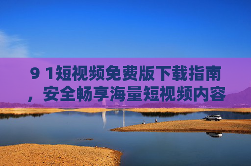 9 1短视频免费版下载指南,安全畅享海量短视频内容 9 1短视频免费版下载指南,安全畅享海量短视频内容