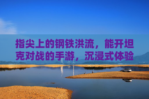 指尖上的钢铁洪流,能开坦克对战的手游,沉浸式体验陆战之王魅力! 指尖上的钢铁洪流,能开坦克对战的手游,沉浸式体验陆战之王魅力!