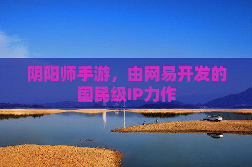阴阳师手游,由网易开发的国民级IP力作 阴阳师手游,由网易开发的国民级IP力作