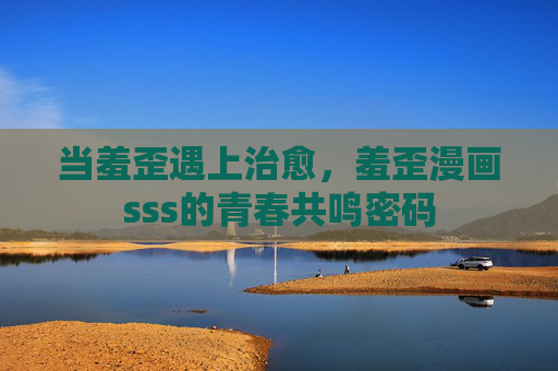 当羞歪遇上治愈,羞歪漫画sss的青春共鸣密码 当羞歪遇上治愈,羞歪漫画sss的青春共鸣密码