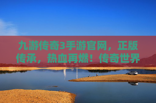 九游传奇3手游官网，正版传承，热血再燃！传奇世界掌上冒险指南