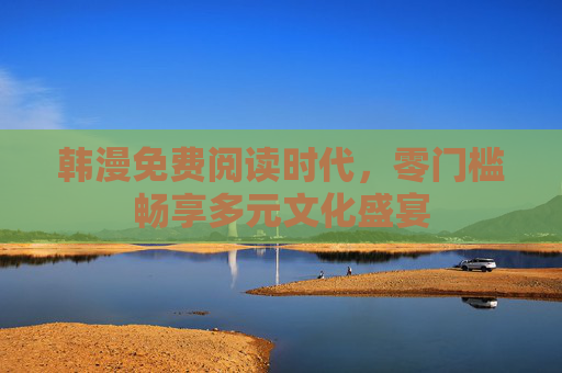 韩漫免费阅读时代，零门槛畅享多元文化盛宴