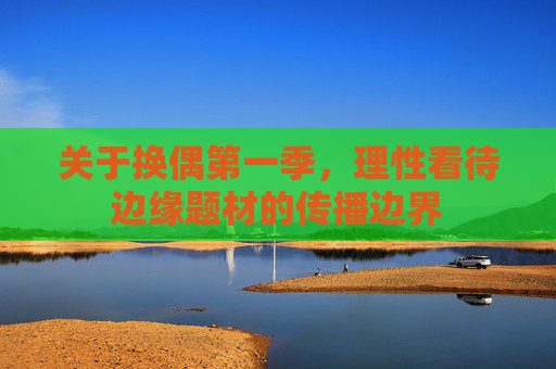 关于换偶第一季,理性看待边缘题材的传播边界 关于换偶第一季,理性看待边缘题材的传播边界
