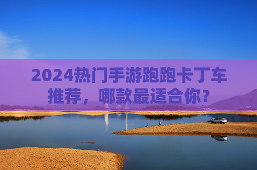 2024热门手游跑跑卡丁车推荐,哪款最适合你? 2024热门手游跑跑卡丁车推荐,哪款最适合你?