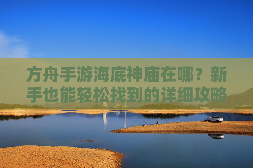 方舟手游海底神庙在哪?新手也能轻松找到的详细攻略 方舟手游海底神庙在哪?新手也能轻松找到的详细攻略