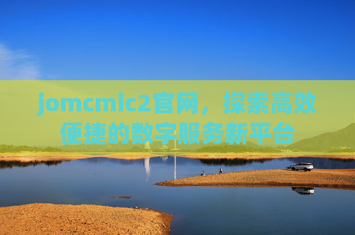 jomcmic2官网,探索高效便捷的数字服务新平台 jomcmic2官网,探索高效便捷的数字服务新平台