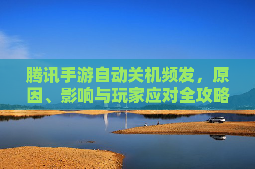 腾讯手游自动关机频发,原因、影响与玩家应对全攻略 腾讯手游自动关机频发,原因、影响与玩家应对全攻略