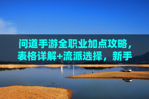 问道手游全职业加点攻略，表格详解+流派选择，新手必看！