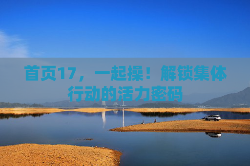 首页17,一起操!解锁集体行动的活力密码 首页17,一起操!解锁集体行动的活力密码