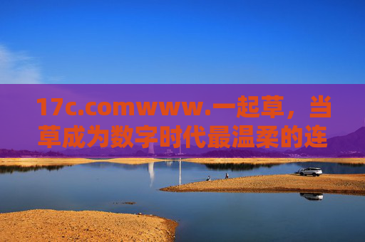 17c.comwww.一起草,当草成为数字时代最温柔的连接密码 17c.comwww.一起草,当草成为数字时代最温柔的连接密码