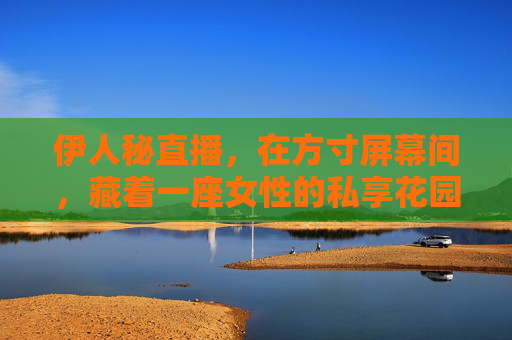 伊人秘直播,在方寸屏幕间,藏着一座女性的私享花园 伊人秘直播,在方寸屏幕间,藏着一座女性的私享花园