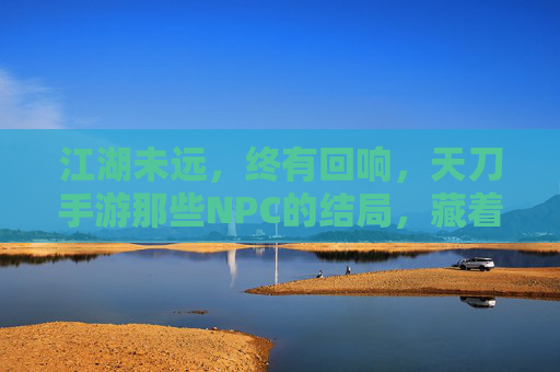 江湖未远,终有回响,天刀手游那些NPC的结局,藏着多少江湖意难平? 江湖未远,终有回响,天刀手游那些NPC的结局,藏着多少江湖意难平?