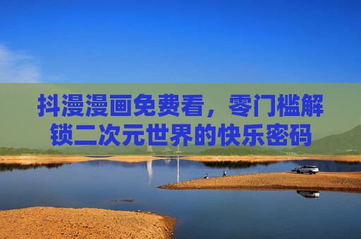 抖漫漫画免费看,零门槛解锁二次元世界的快乐密码 抖漫漫画免费看,零门槛解锁二次元世界的快乐密码