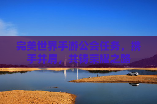 完美世界手游公会任务,携手并肩,共铸荣耀之路 完美世界手游公会任务,携手并肩,共铸荣耀之路
