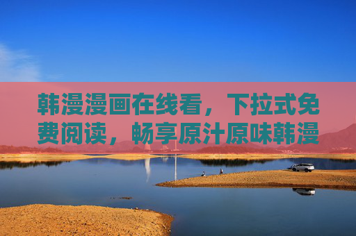 韩漫漫画在线看,下拉式免费阅读,畅享原汁原味韩漫魅力 韩漫漫画在线看,下拉式免费阅读,畅享原汁原味韩漫魅力