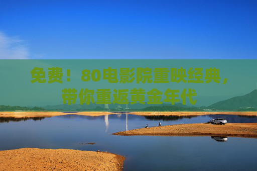 免费!80电影院重映经典,带你重返黄金年代 免费!80电影院重映经典,带你重返黄金年代