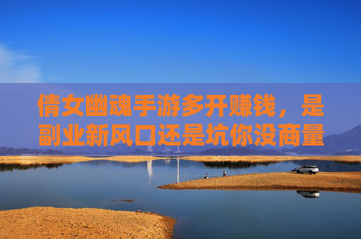 倩女幽魂手游多开赚钱,是副业新风口还是坑你没商量? 倩女幽魂手游多开赚钱,是副业新风口还是坑你没商量?