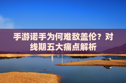 手游诺手为何难敌盖伦？对线期五大痛点解析