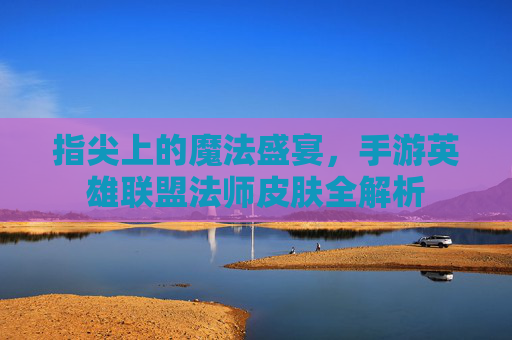 指尖上的魔法盛宴,手游英雄联盟法师皮肤全解析 指尖上的魔法盛宴,手游英雄联盟法师皮肤全解析