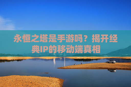 永恒之塔是手游吗？揭开经典IP的移动端真相
